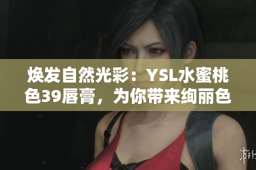 焕发自然光彩：YSL水蜜桃色39唇膏，为你带来绚丽色彩