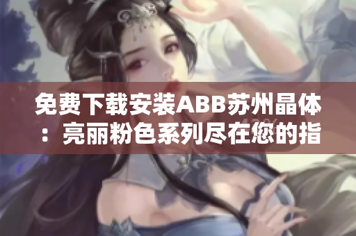 免费下载安装ABB苏州晶体：亮丽粉色系列尽在您的指尖