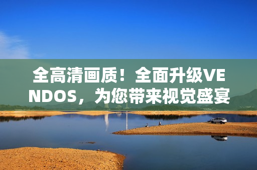 全高清画质！全面升级VENDOS，为您带来视觉盛宴