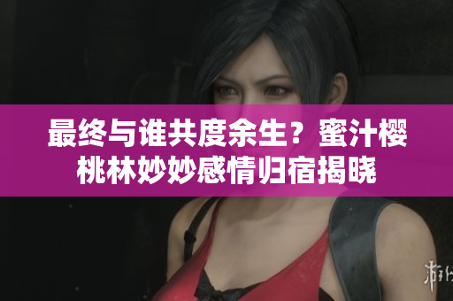 最终与谁共度余生？蜜汁樱桃林妙妙感情归宿揭晓