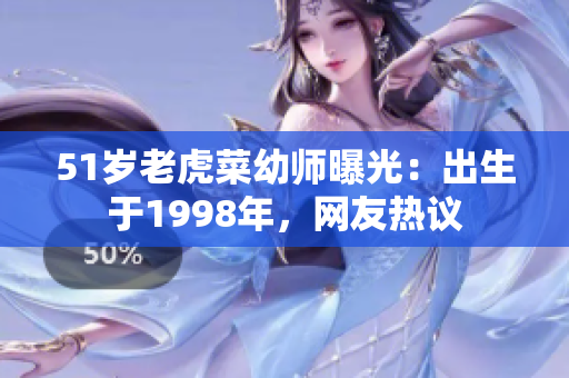 51岁老虎菜幼师曝光：出生于1998年，网友热议
