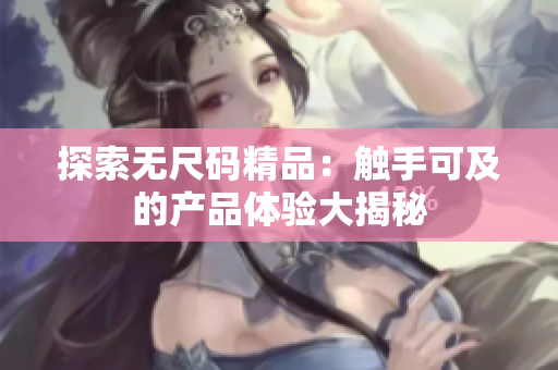 探索无尺码精品：触手可及的产品体验大揭秘