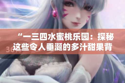 “一三四水蜜桃乐园：探秘这些令人垂涎的多汁甜果背后的故事”