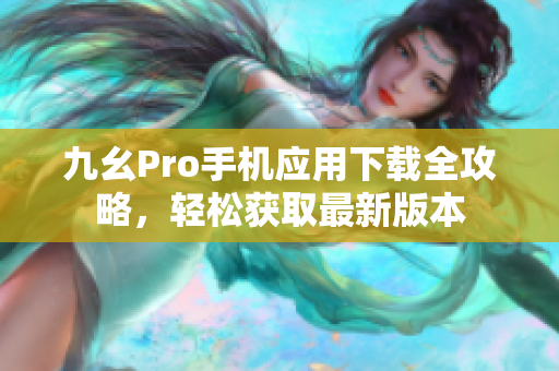 九幺Pro手机应用下载全攻略，轻松获取最新版本