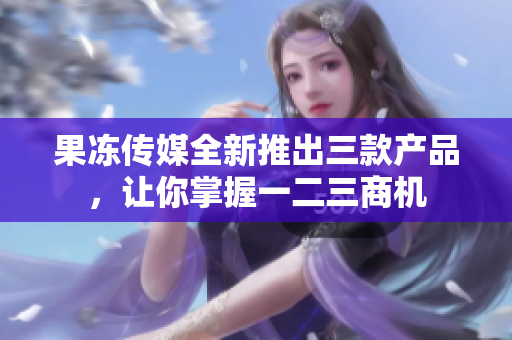 果冻传媒全新推出三款产品，让你掌握一二三商机