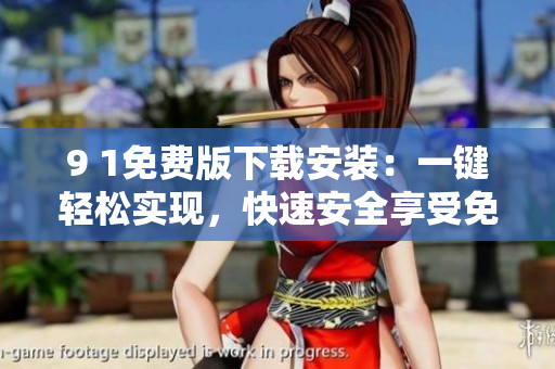 9 1免费版下载安装：一键轻松实现，快速安全享受免费服务