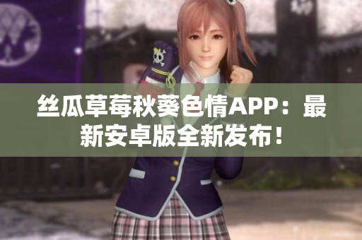 丝瓜草莓秋葵色情APP：最新安卓版全新发布！