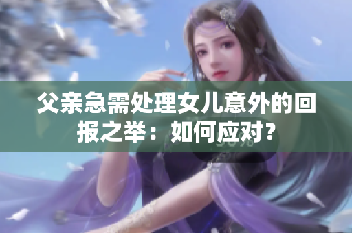 父亲急需处理女儿意外的回报之举：如何应对？
