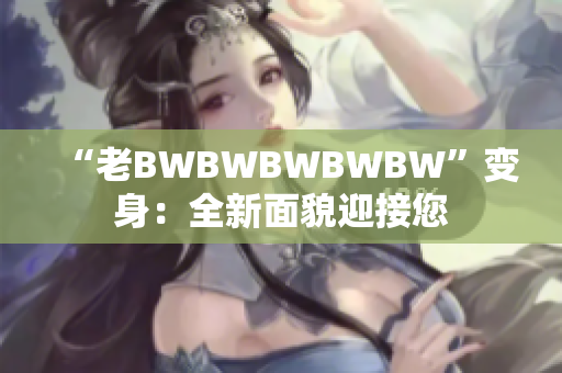 “老BWBWBWBWBW”变身：全新面貌迎接您