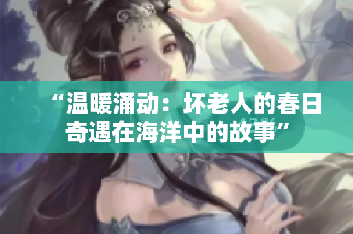 “温暖涌动：坏老人的春日奇遇在海洋中的故事”
