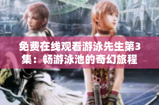 免费在线观看游泳先生第3集：畅游泳池的奇幻旅程