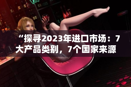 “探寻2023年进口市场：7大产品类别，7个国家来源，7种潜力发展路径”