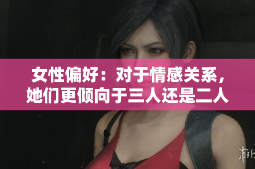女性偏好：对于情感关系，她们更倾向于三人还是二人？