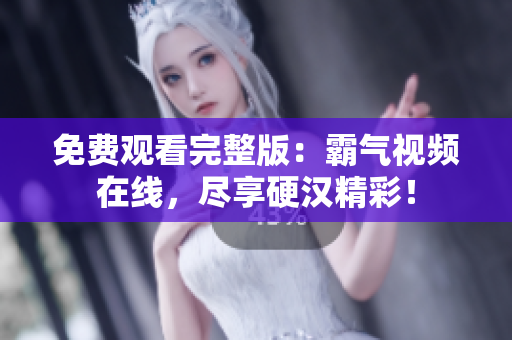 免费观看完整版：霸气视频在线，尽享硬汉精彩！