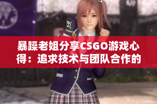 暴躁老姐分享CSGO游戏心得：追求技术与团队合作的完美平衡