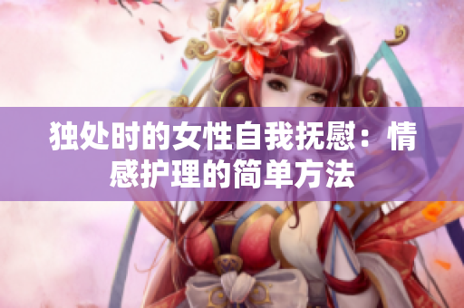 独处时的女性自我抚慰：情感护理的简单方法