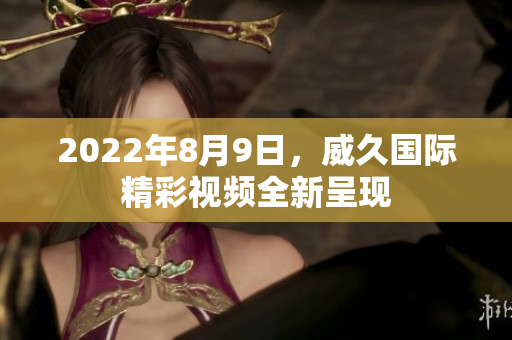 2022年8月9日，威久国际精彩视频全新呈现