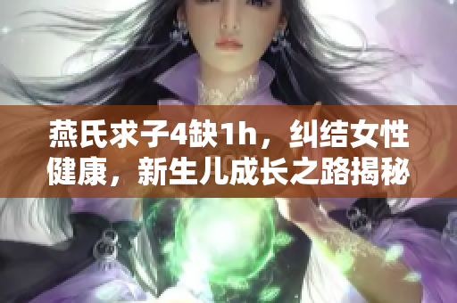 燕氏求子4缺1h，纠结女性健康，新生儿成长之路揭秘