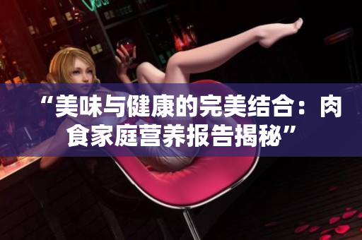 “美味与健康的完美结合：肉食家庭营养报告揭秘”