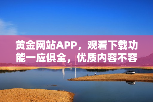 黄金网站APP，观看下载功能一应俱全，优质内容不容错过