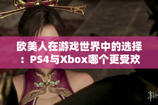 欧美人在游戏世界中的选择：PS4与Xbox哪个更受欢迎？