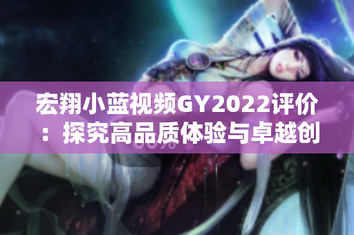 宏翔小蓝视频GY2022评价：探究高品质体验与卓越创新