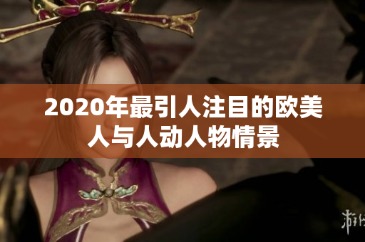 2020年最引人注目的欧美人与人动人物情景
