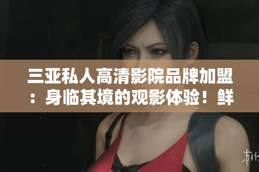 三亚私人高清影院品牌加盟：身临其境的观影体验！鲜活的图片展示您的选择！