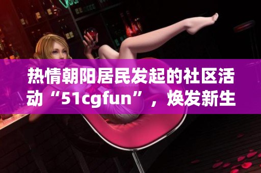 热情朝阳居民发起的社区活动“51cgfun”，焕发新生，呈现活力。