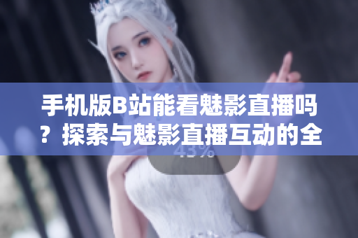 手机版B站能看魅影直播吗？探索与魅影直播互动的全新方式
