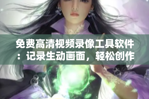 免费高清视频录像工具软件：记录生动画面，轻松创作精彩影像