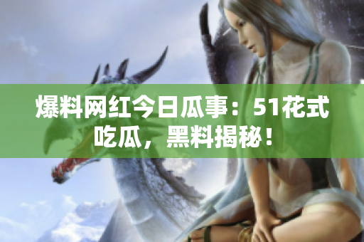 爆料网红今日瓜事：51花式吃瓜，黑料揭秘！
