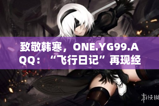 致敬韩寒，ONE.YG99.AQQ：“飞行日记”再现经典，重燃青春热血
