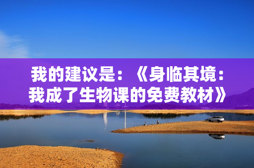 我的建议是：《身临其境：我成了生物课的免费教材》。
