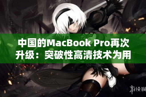 中国的MacBook Pro再次升级：突破性高清技术为用户带来绝佳体验