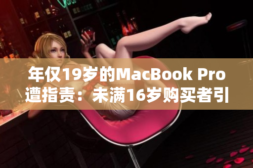 年仅19岁的MacBook Pro遭指责：未满16岁购买者引发争议