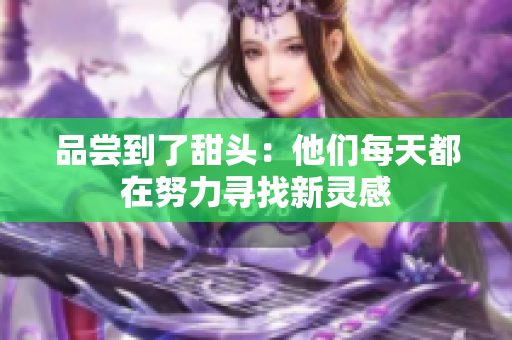 品尝到了甜头：他们每天都在努力寻找新灵感