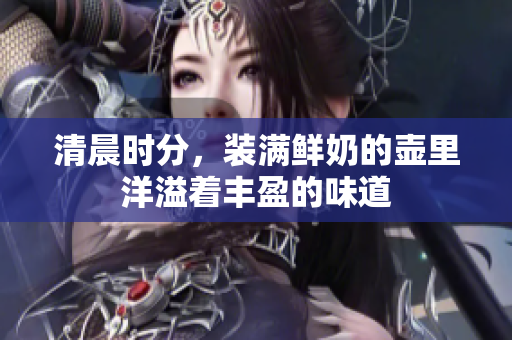 清晨时分，装满鲜奶的壶里洋溢着丰盈的味道