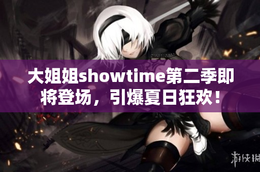 大姐姐showtime第二季即将登场，引爆夏日狂欢！