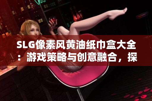 SLG像素风黄油纸巾盒大全：游戏策略与创意融合，探索多样化设计
