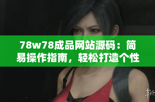 78w78成品网站源码：简易操作指南，轻松打造个性网站