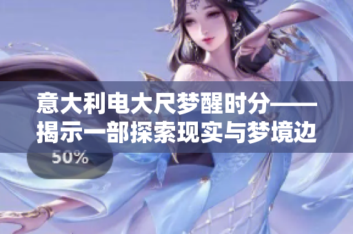 意大利电大尺梦醒时分——揭示一部探索现实与梦境边界的电影艺术杰作