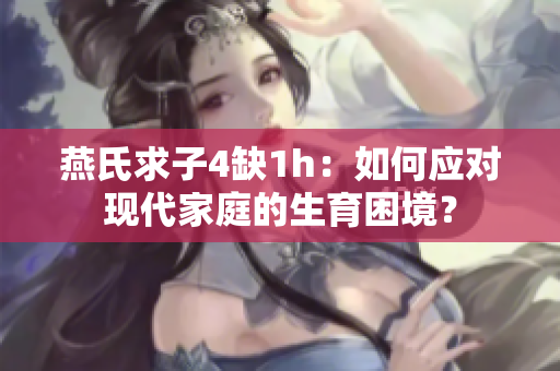 燕氏求子4缺1h：如何应对现代家庭的生育困境？