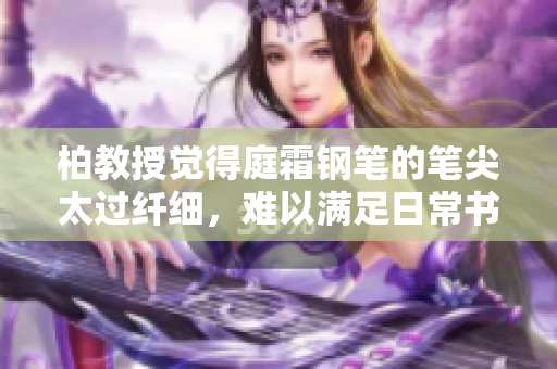 柏教授觉得庭霜钢笔的笔尖太过纤细，难以满足日常书写需求