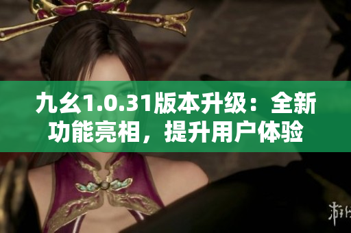 九幺1.0.31版本升级：全新功能亮相，提升用户体验