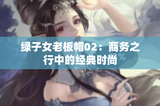 绿子女老板帽02：商务之行中的经典时尚