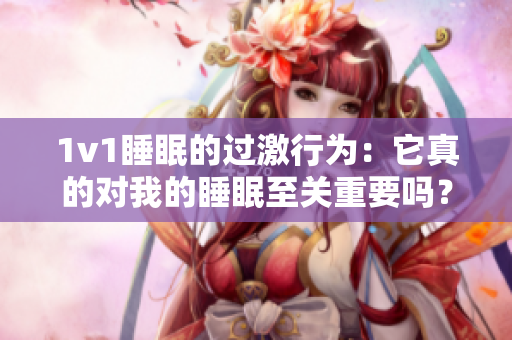1v1睡眠的过激行为：它真的对我的睡眠至关重要吗？