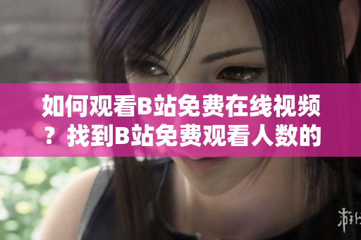 如何观看B站免费在线视频？找到B站免费观看人数的方式