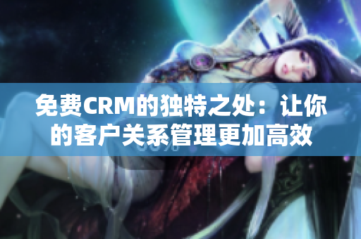 免费CRM的独特之处：让你的客户关系管理更加高效