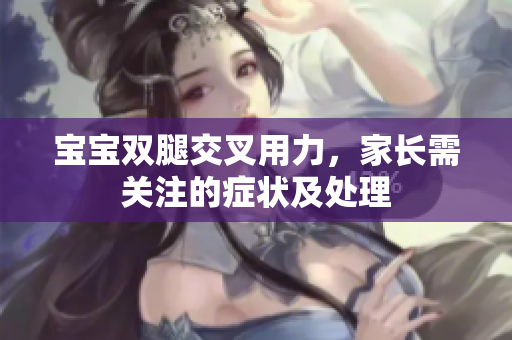 宝宝双腿交叉用力，家长需关注的症状及处理
